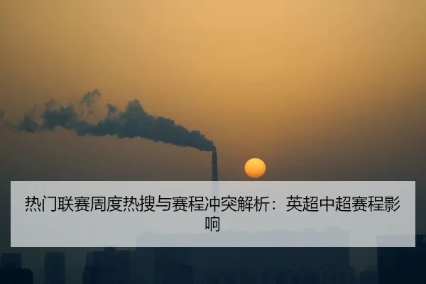 热门联赛周度热搜与赛程冲突解析：英超中超赛程影响