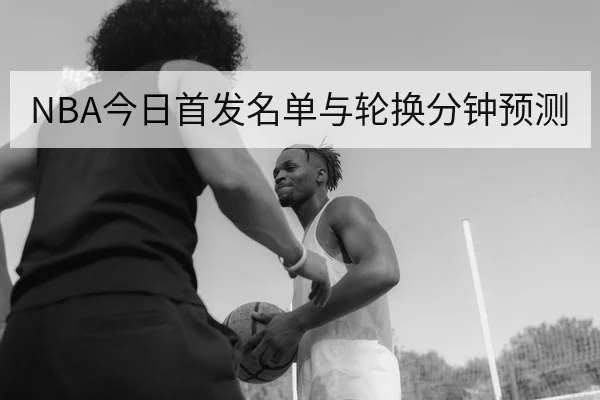 NBA今日首发名单与轮换分钟预测