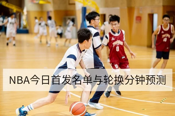 NBA今日首发名单与轮换分钟预测